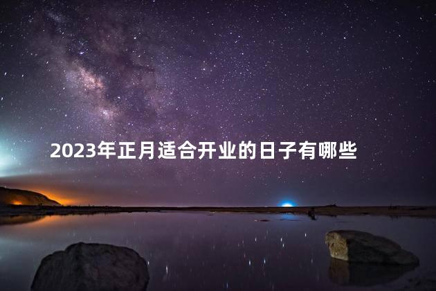 2023年正月适合开业的日子有哪些 正月是寅月吗